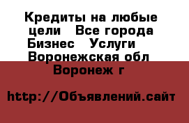 Кредиты на любые цели - Все города Бизнес » Услуги   . Воронежская обл.,Воронеж г.